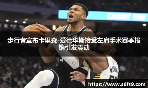 步行者宣布卡里森-爱德华斯接受左肩手术赛季报销引发震动